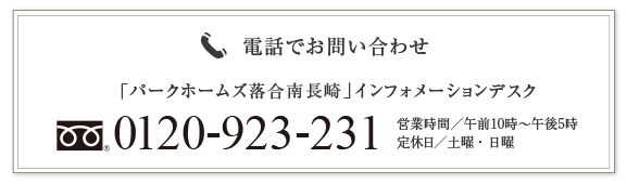 電話でお問い合わせ「パークホームズ落合南長崎」インフォメーションデスク　[フリーコール]0120-923-231 営業時間／午前10時～午後5時 定休日／土曜・日曜