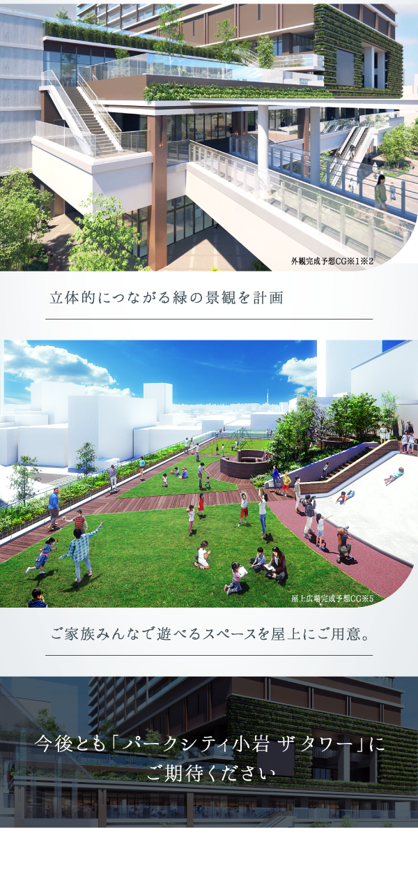 立体的につながる緑の景観を計画 外観完成予想CG※1※2 ご家族みんなで遊べるスペースを屋上にご用意。 屋上広場完成予想CG※5 今後とも「パークシティ小岩 ザ タワー」にご期待ください
