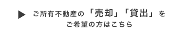 ご所有不動産の「売却」「貸出」をご希望の方はこちら
