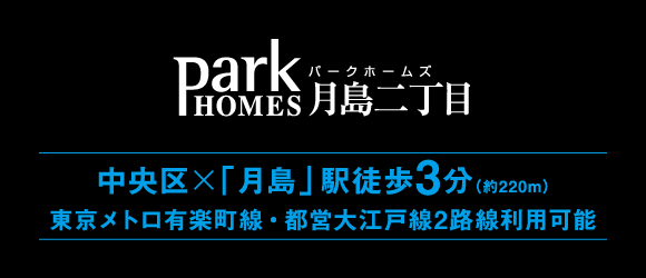 パークホームズ月島二丁目 中央区×「月島」駅徒歩3分（約220m）
東京メトロ有楽町線・都営大江戸線2路線利用可能