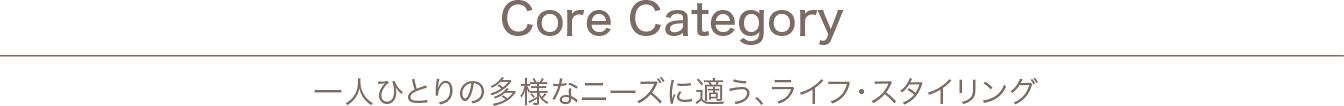 Core Category 一人ひとりの多様なニーズに適う、ライフ・スタイリング