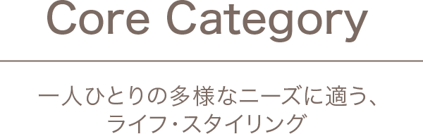 Core Category 一人ひとりの多様なニーズに適う、ライフ・スタイリング