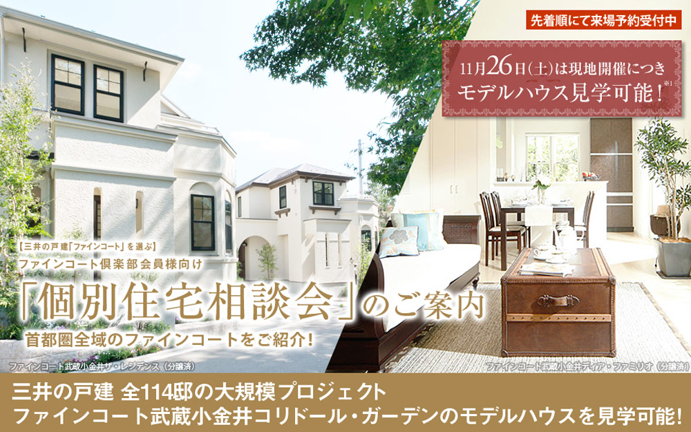 三井の戸建「ファインコート」を選ぶ・ファインコート倶楽部会員向け「個別住宅相談会」のご案内 ?11月26日(土)は現地開催につき、モデルハウス見学可能!三井の戸建全114邸の大規模プロジェクト、ファインコート武蔵小金井コリドール・ガーデンのモデルハウスを見学可能!