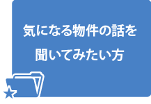 気になる物件の話を聞いてみたい方