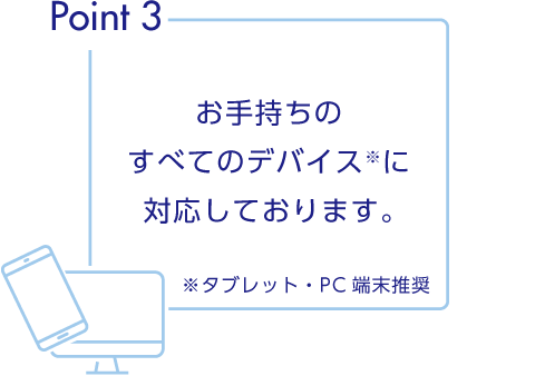 Point3 お手持ちの全てのデバイスに対応しております。（タブレット・PC端末推奨）