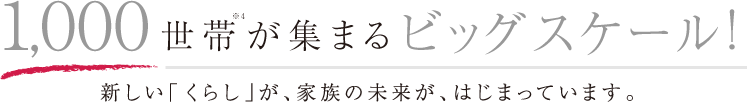 1,000世帯※4が集まるビッグ スケール!新しい「くらし」が、家族の未来が、はじまっています。