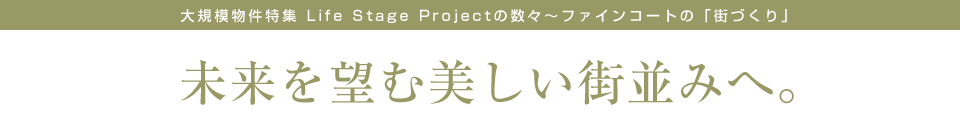 大規模物件特集 Life Stage Projectの数々~ファインコートの「街づくり」未来を望む美しい街並みへ。
