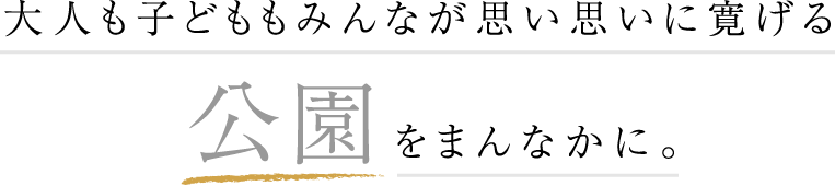 大人も子どももみんなが思い思いに寛げる公園をまんなかに。