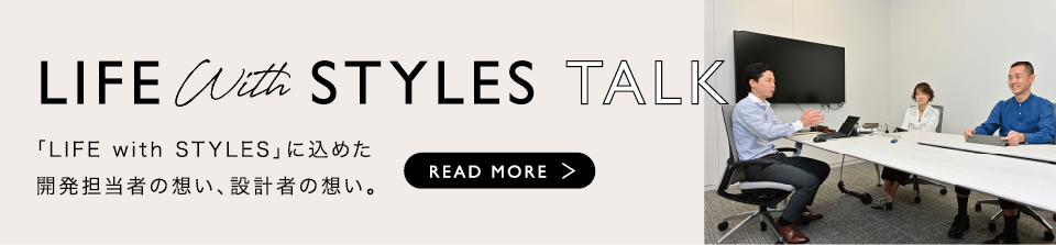 LIFE with STYLE TALK 「LIFE with STYLES」に込めた開発担当者の想い〜READ MORE＞