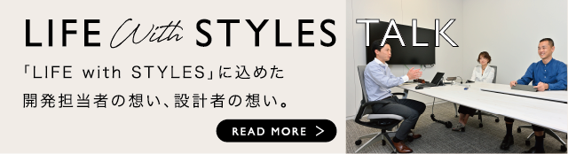 LIFE with STYLE TALK 「LIFE with STYLES」に込めた開発担当者の想い〜READ MORE＞