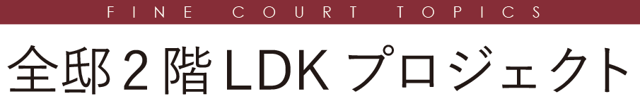 FINE COURT TOPICS 全邸2階LDKプロジェクト