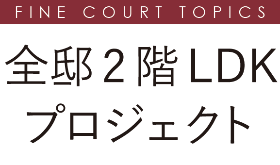 FINE COURT TOPICS 全邸2階LDKプロジェクト