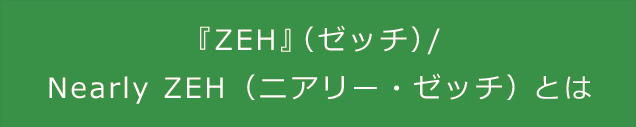 『ZEH』（ゼッチ） / Nearly ZEH（ニアリー・ゼッチ）とは