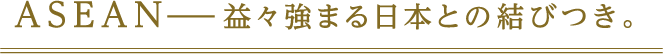 ASEAN−益々強まる日本との結びつき。