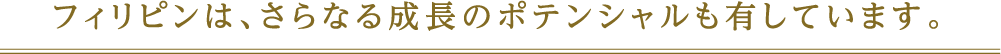 フィリピンは、さらなる成長のポテンシャルも有しています。