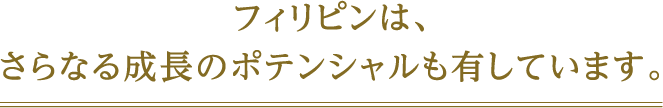 フィリピンは、さらなる成長のポテンシャルも有しています。