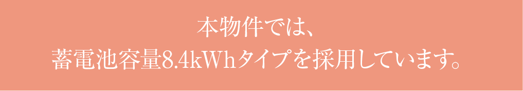 本物件では、蓄電池容量8.4kWhタイプを採用しています。