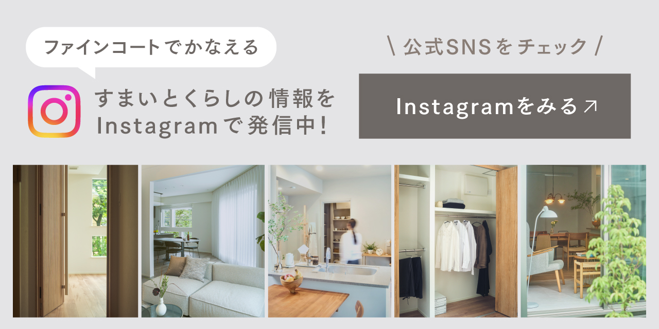 ファインコートでかなえる すまいとくらしの情報をInstagramで発信中！ 公式SNSをチェック Instagramをみる