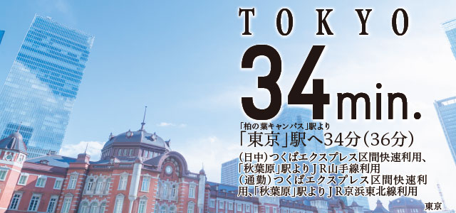 TOKYO34min.「柏の葉キャンパス」駅より「東京」駅へ34分(36分)(日中)つくばエクスプレス区間快速利用、「秋葉原」駅よりJR山手線利用(通勤)つくばエクスプレス区間快速利用、「秋葉原」駅よりJR京浜東北線利用