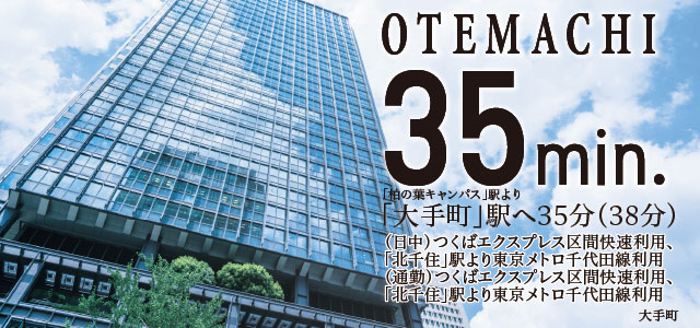 OTEMACHI35min.「柏の葉キャンパス」駅より「大手町」駅へ36分(38分)(日中)つくばエクスプレス区間快速利用、「北千住」駅より東京メトロ千代田線利用(通勤)つくばエクスプレス区間快速利用、「北千住」駅より東京メトロ千代田線利用