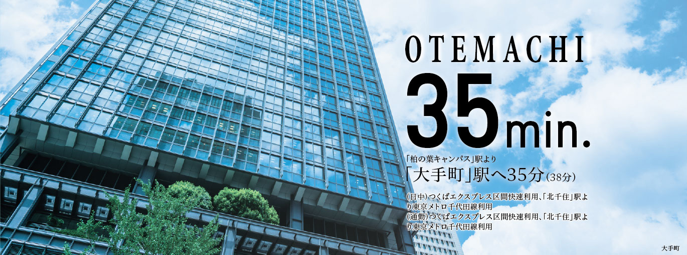 OTEMACHI35min.「柏の葉キャンパス」駅より「大手町」駅へ36分(38分)(日中)つくばエクスプレス区間快速利用、「北千住」駅より東京メトロ千代田線利用(通勤)つくばエクスプレス区間快速利用、「北千住」駅より東京メトロ千代田線利用