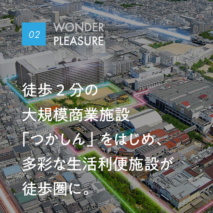 02 WONDER PLEASURE｜徒歩2分の大規模商業施設「つかしん」をはじめ、多彩な生活利便施設が徒歩圏に。