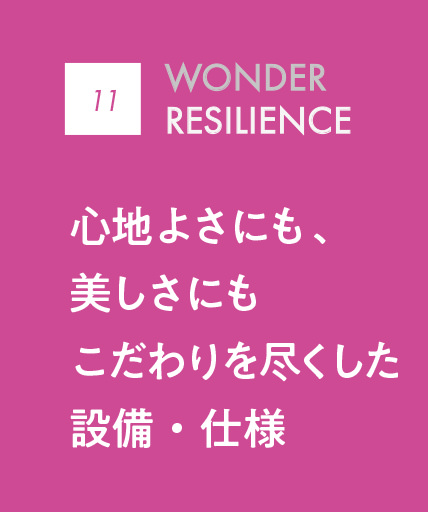 08 WONDER RESILIENCE｜心地よさにも、美しさにもこだわりを尽くした設備・使用