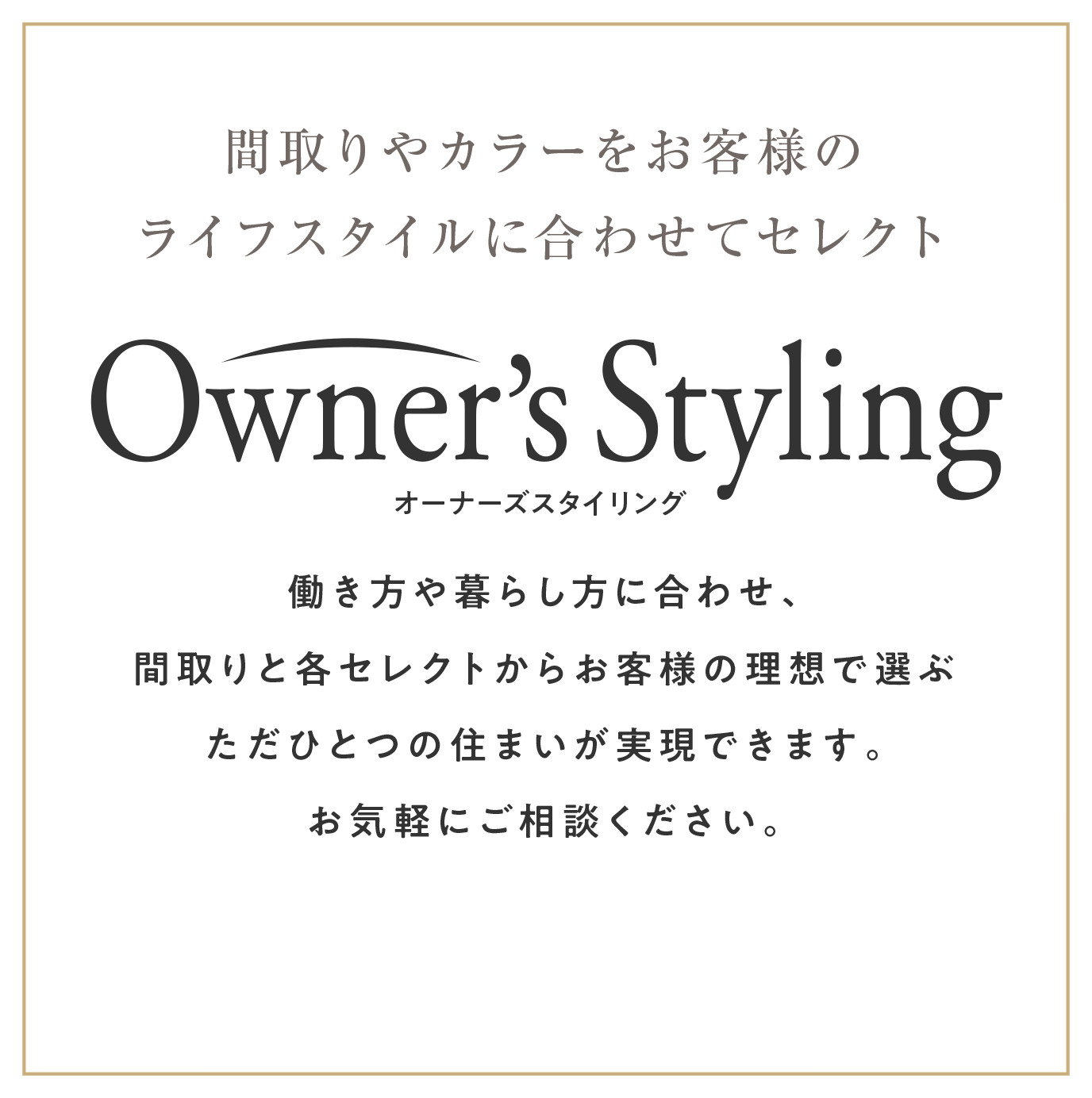 間取りやカラーをお客様のライフスタイルに合わせてセレクト｜働き方や暮らし方に合わせ、間取りと各セレクトからお客様の理想で選ぶただひとつの住まいが実現できます。お気軽にご相談ください。