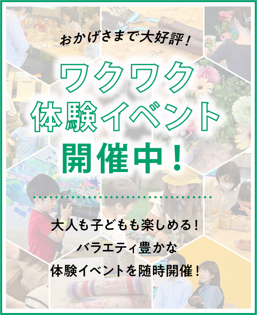 おかげさまで大好評！ワクワク体験イベント開催中！大人も子どもも楽しめる！バラエティ豊かな体験イベントを随時開催！