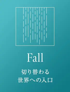 Fall 切り替わる世界への入口