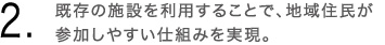 2.既存の施設を諒することで、地域住民が参加しやすい仕組みを実現。