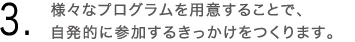 3.様々なプログラムを用意することで、自発的に参加するきっかけをつくります。