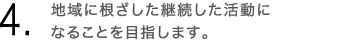 4.地域に根ざした継続した活動になることを目指します。