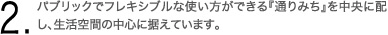 2.パブリックでフレキシブルな使い方ができる『通りみち』を中央に配し、生活空間の中心に据えています。