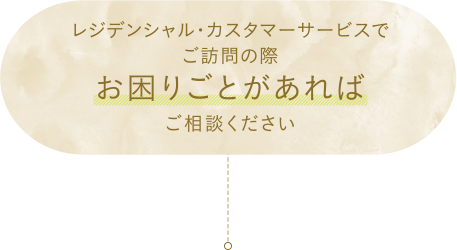 レジデンシャル・カスタマーサービスでご訪問の際お困りごとがあればご相談ください