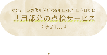 ご入居後5年目・10年目を目処に共用部分の点検サービスを実施します。