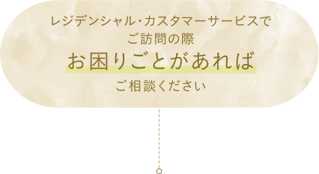 レジデンシャル・カスタマーサービスでご訪問の際お困りごとがあればご相談ください